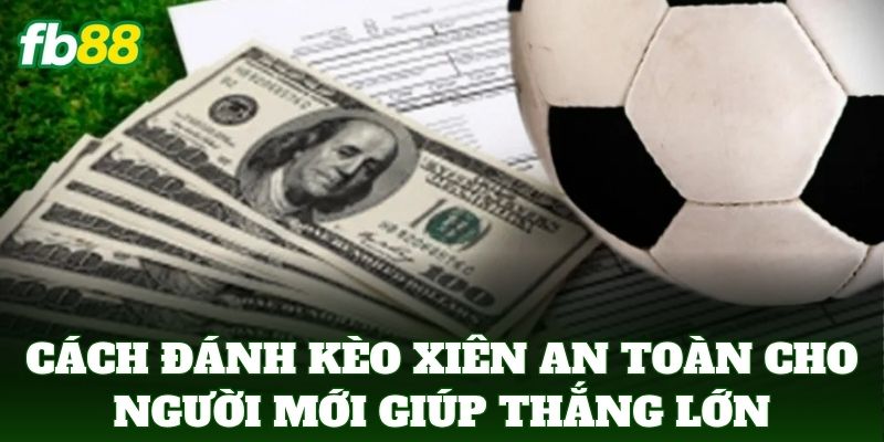 Cách Đánh Kèo Xiên An Toàn Cho Người Mới: 5 Cách Tối Ưu