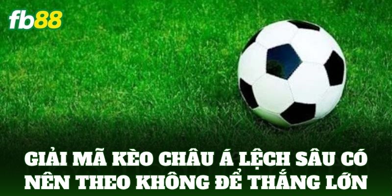 Kèo Châu Á Lệch Sâu Có Nên Theo Không - Mẹo Soi Kèo FB88
