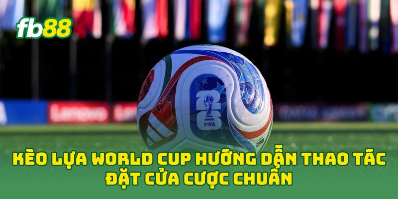 Kèo Lựa World Cup: 7 Cách Chọn Cửa Cược Hiệu Quả Nhất